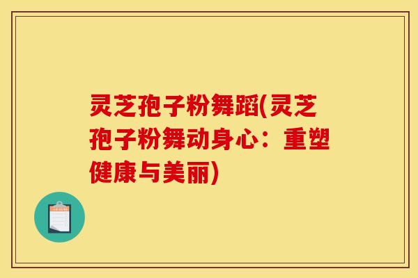 灵芝孢子粉舞蹈(灵芝孢子粉舞动身心：重塑健康与美丽)