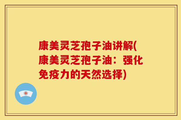 康美灵芝孢子油讲解(康美灵芝孢子油:强化免疫力的天然选择)