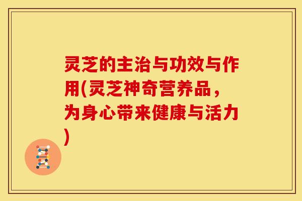 灵芝的主治与功效与作用(灵芝神奇营养品，为身心带来健康与活力)