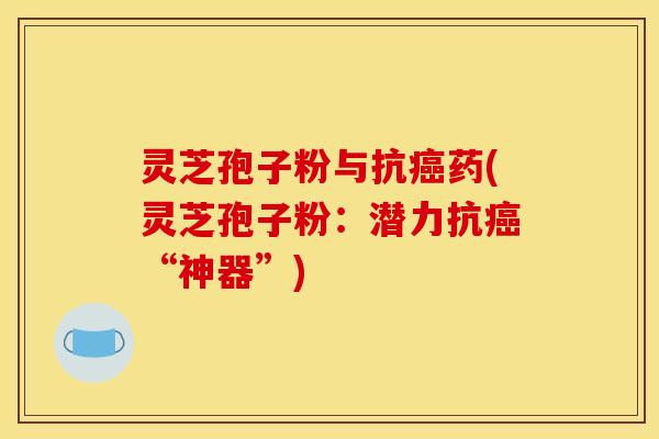 灵芝孢子粉与抗癌药(灵芝孢子粉：潜力抗癌“神器”)