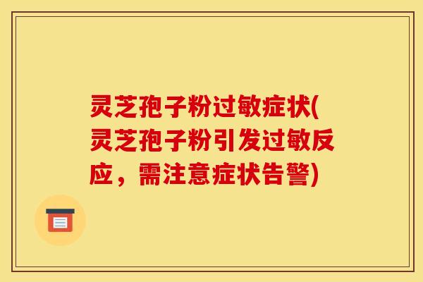 灵芝孢子粉过敏症状(灵芝孢子粉引发过敏反应,需注意症状告警)