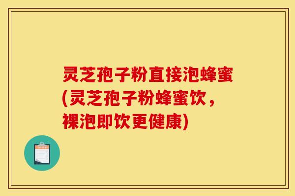 灵芝孢子粉直接泡蜂蜜(灵芝孢子粉蜂蜜饮，裸泡即饮更健康)