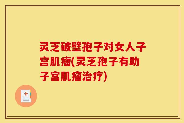 灵芝破壁孢子对女人子宫肌瘤(灵芝孢子有助子宫肌瘤治疗)