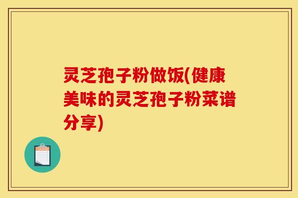 灵芝孢子粉做饭(健康美味的灵芝孢子粉菜谱分享)