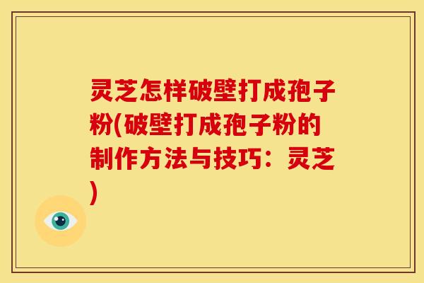 灵芝怎样破壁打成孢子粉(破壁打成孢子粉的制作方法与技巧:灵芝)