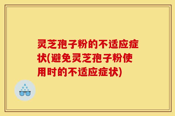 灵芝孢子粉的不适应症状(避免灵芝孢子粉使用时的不适应症状)