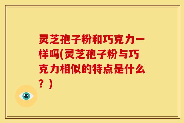 灵芝孢子粉和巧克力一样吗(灵芝孢子粉与巧克力相似的特点是什么?)