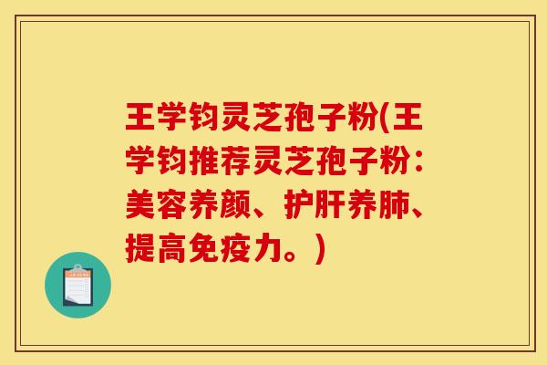 王学钧灵芝孢子粉(王学钧推荐灵芝孢子粉：美容养颜、护肝养肺、提高免疫力。)