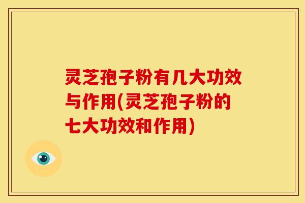 灵芝孢子粉有几大功效与作用(灵芝孢子粉的七大功效和作用)