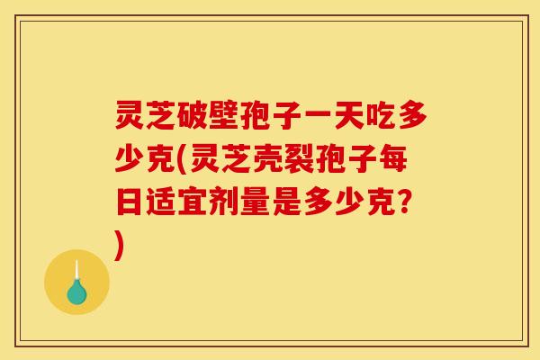 灵芝破壁孢子一天吃多少克(灵芝壳裂孢子每日适宜剂量是多少克?)