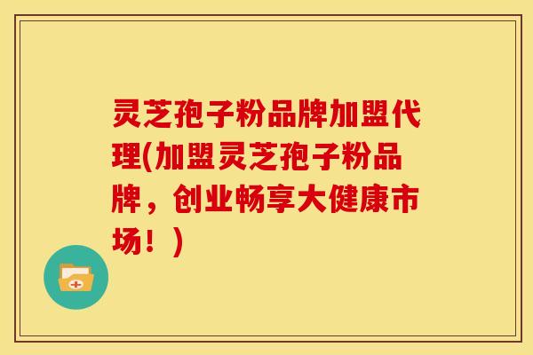 灵芝孢子粉品牌加盟代理(加盟灵芝孢子粉品牌,创业畅享大健康市场!)