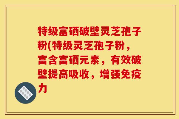 特级富硒破壁灵芝孢子粉(特级灵芝孢子粉，富含富硒元素，有效破壁提高吸收，增强免疫力