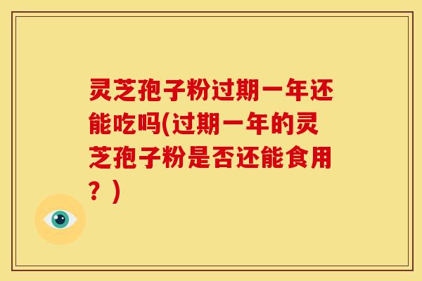灵芝孢子粉过期一年还能吃吗(过期一年的灵芝孢子粉是否还能食用?)