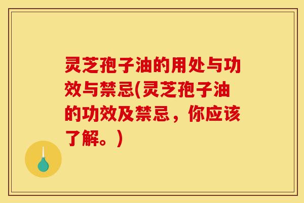 灵芝孢子油的用处与功效与禁忌(灵芝孢子油的功效及禁忌，你应该了解。)