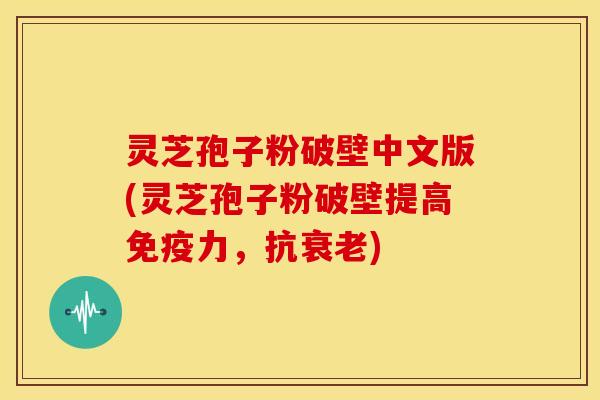 灵芝孢子粉破壁中文版(灵芝孢子粉破壁提高免疫力,抗衰老)