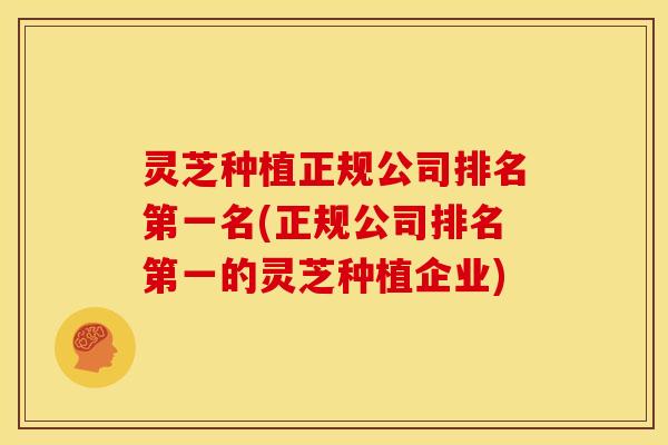 灵芝种植正规公司排名第一名(正规公司排名第一的灵芝种植企业)