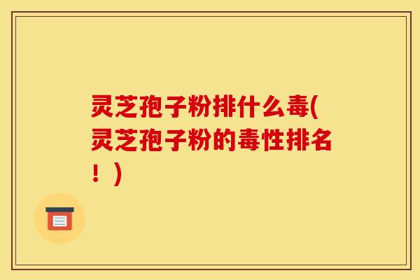 灵芝孢子粉排什么毒(灵芝孢子粉的毒性排名!)