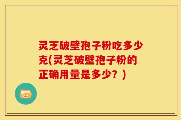 灵芝破壁孢子粉吃多少克(灵芝破壁孢子粉的正确用量是多少?)