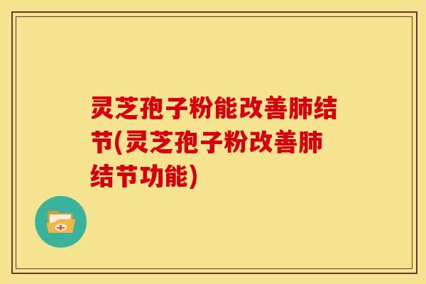 灵芝孢子粉能改善肺结节(灵芝孢子粉改善肺结节功能)