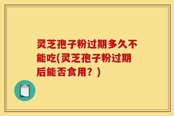 灵芝孢子粉过期多久不能吃(灵芝孢子粉过期后能否食用?)