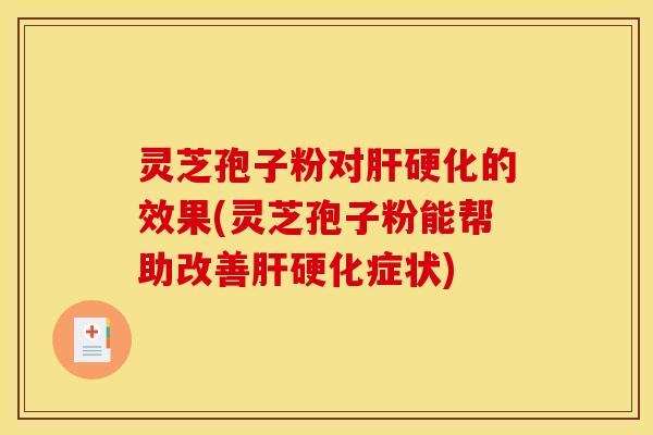 灵芝孢子粉对肝硬化的效果(灵芝孢子粉能帮助改善肝硬化症状)