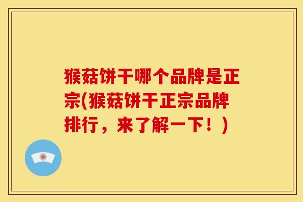 猴菇饼干哪个品牌是正宗(猴菇饼干正宗品牌排行,来了解一下!)