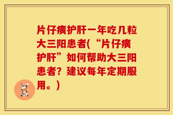 片仔癀护肝一年吃几粒大三阳患者(“片仔癀护肝”如何帮助大三阳患者?建议每年定期服用。)