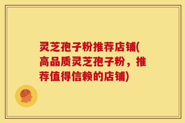 灵芝孢子粉推荐店铺(高品质灵芝孢子粉，推荐值得信赖的店铺)