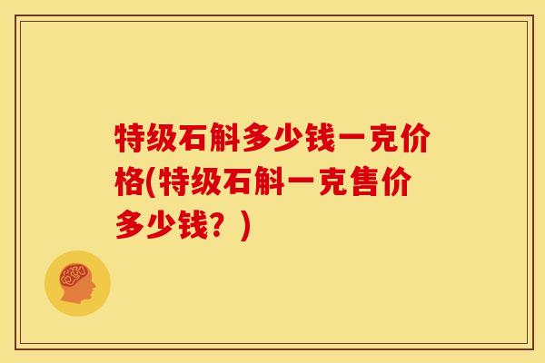 特级石斛多少钱一克价格(特级石斛一克售价多少钱?)