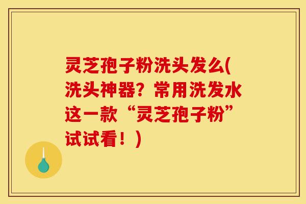 灵芝孢子粉洗头发么(洗头神器？常用洗发水这一款“灵芝孢子粉”试试看！)