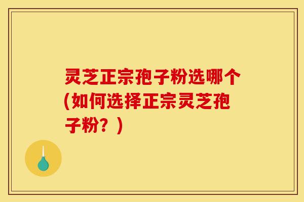 灵芝正宗孢子粉选哪个(如何选择正宗灵芝孢子粉？)