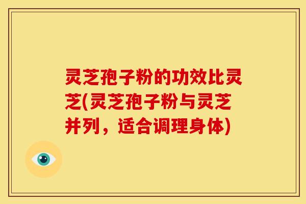 灵芝孢子粉的功效比灵芝(灵芝孢子粉与灵芝并列,适合调理身体)