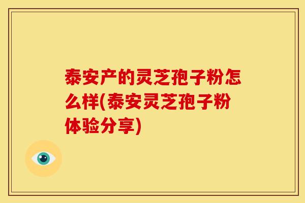 泰安产的灵芝孢子粉怎么样(泰安灵芝孢子粉体验分享)