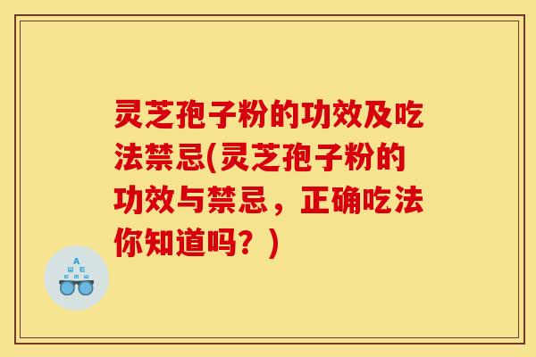 灵芝孢子粉的功效及吃法禁忌(灵芝孢子粉的功效与禁忌,正确吃法你知道吗?)