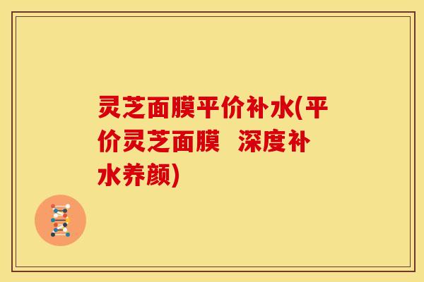 灵芝面膜平价补水(平价灵芝面膜 深度补水养颜)