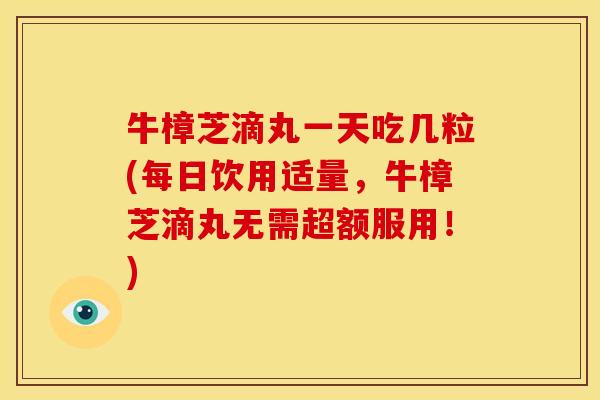 牛樟芝滴丸一天吃几粒(每日饮用适量,牛樟芝滴丸无需超额服用!)
