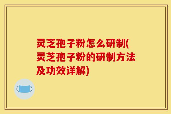 灵芝孢子粉怎么研制(灵芝孢子粉的研制方法及功效详解)