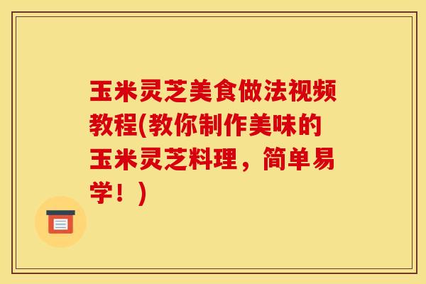 玉米灵芝美食做法视频教程(教你制作美味的玉米灵芝料理，简单易学！)