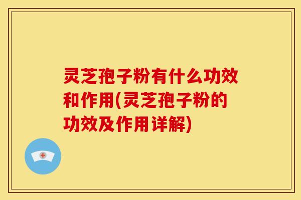 灵芝孢子粉有什么功效和作用(灵芝孢子粉的功效及作用详解)