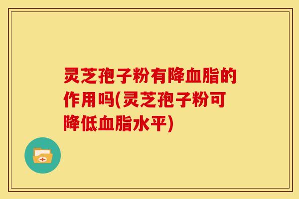 灵芝孢子粉有降血脂的作用吗(灵芝孢子粉可降低血脂水平)