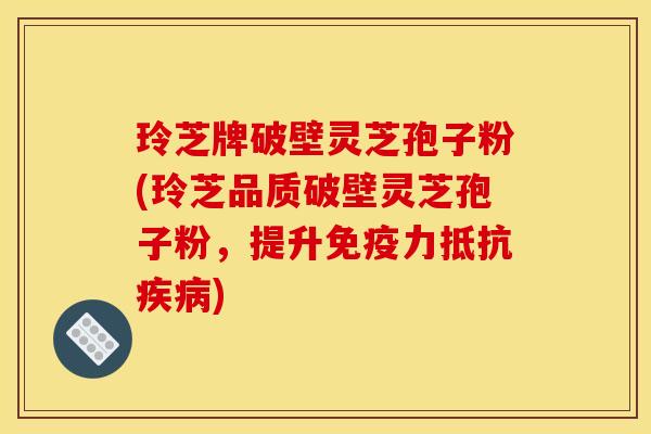 玲芝牌破壁灵芝孢子粉(玲芝品质破壁灵芝孢子粉,提升免疫力抵抗疾病)