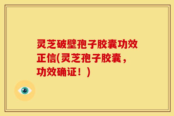 灵芝破壁孢子胶囊功效正信(灵芝孢子胶囊,功效确证!)