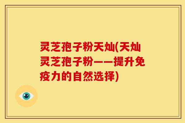 灵芝孢子粉天灿(天灿灵芝孢子粉——提升免疫力的自然选择)