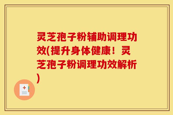 灵芝孢子粉辅助调理功效(提升身体健康!灵芝孢子粉调理功效解析)