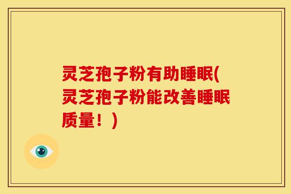 灵芝孢子粉有助睡眠(灵芝孢子粉能改善睡眠质量！)