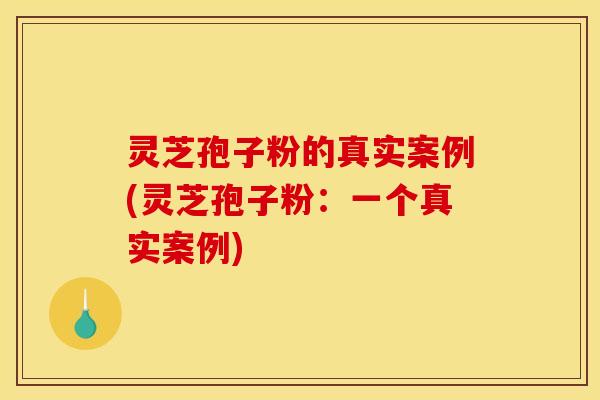 灵芝孢子粉的真实案例(灵芝孢子粉:一个真实案例)