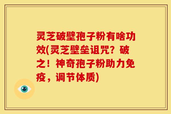 灵芝破壁孢子粉有啥功效(灵芝壁垒诅咒？破之！神奇孢子粉助力免疫，调节体质)
