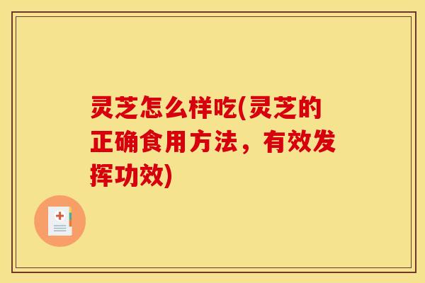 灵芝怎么样吃(灵芝的正确食用方法,有效发挥功效)