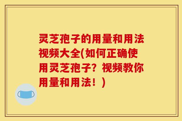 灵芝孢子的用量和用法视频大全(如何正确使用灵芝孢子？视频教你用量和用法！)