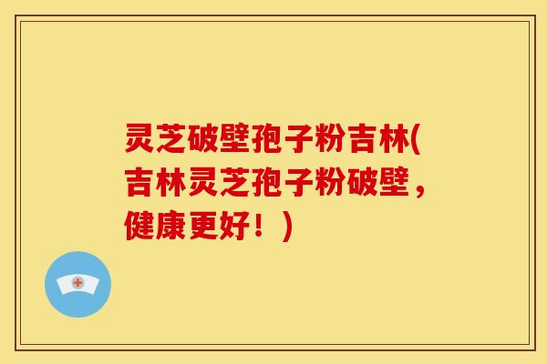 灵芝破壁孢子粉吉林(吉林灵芝孢子粉破壁,健康更好!)